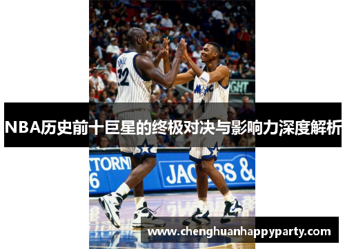 NBA历史前十巨星的终极对决与影响力深度解析