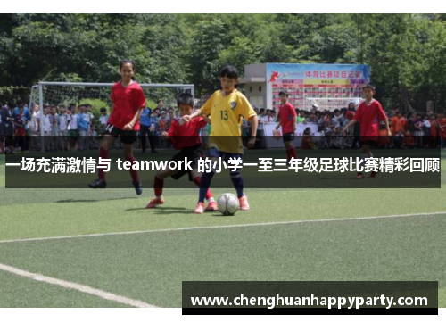 一场充满激情与 teamwork 的小学一至三年级足球比赛精彩回顾