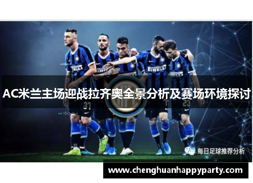 AC米兰主场迎战拉齐奥全景分析及赛场环境探讨 AC米兰主场迎战拉齐奥全景分析及赛场环境探讨