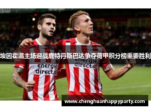 埃因霍温主场迎战鹿特丹斯巴达争夺荷甲积分榜重要胜利 埃因霍温主场迎战鹿特丹斯巴达争夺荷甲积分榜重要胜利