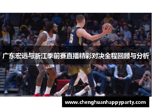 广东宏远与浙江季前赛直播精彩对决全程回顾与分析